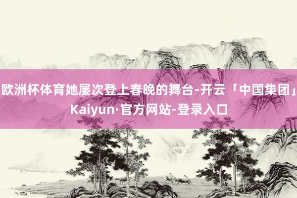欧洲杯体育她屡次登上春晚的舞台-开云「中国集团」Kaiyun·官方网站-登录入口