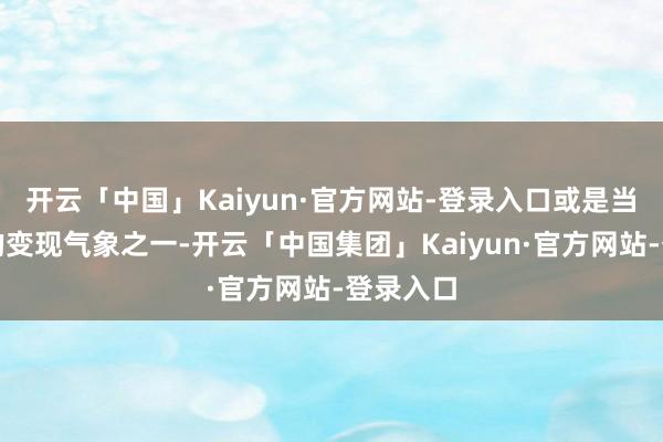 开云「中国」Kaiyun·官方网站-登录入口或是当今最好的变现气象之一-开云「中国集团」Kaiyun·官方网站-登录入口
