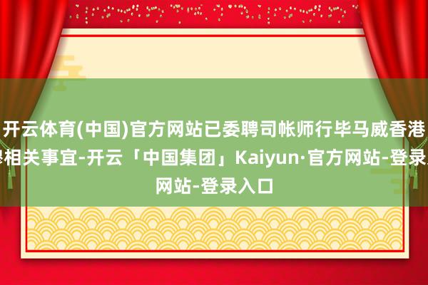 开云体育(中国)官方网站已委聘司帐师行毕马威香港肃穆相关事宜-开云「中国集团」Kaiyun·官方网站-登录入口