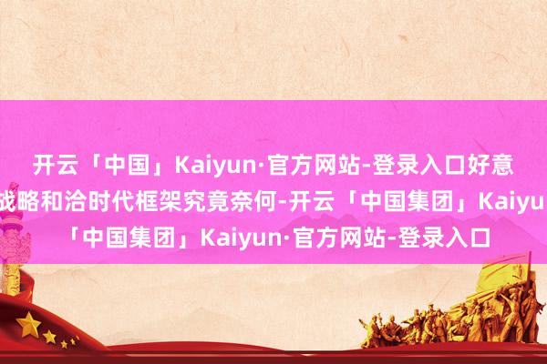 开云「中国」Kaiyun·官方网站-登录入口好意思联储官员们考量的战略和洽时代框架究竟奈何-开云「中国集团」Kaiyun·官方网站-登录入口