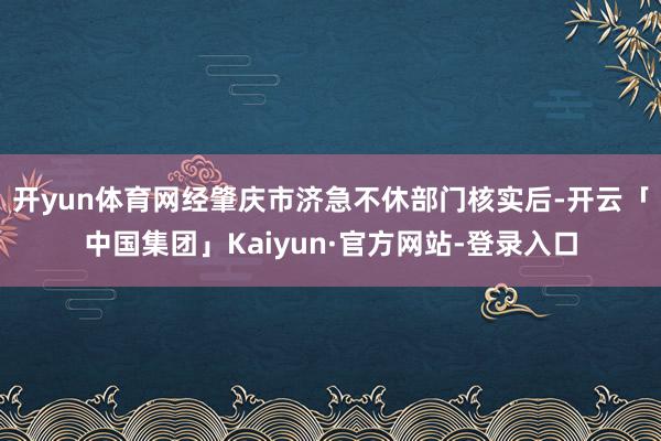 开yun体育网经肇庆市济急不休部门核实后-开云「中国集团」Kaiyun·官方网站-登录入口