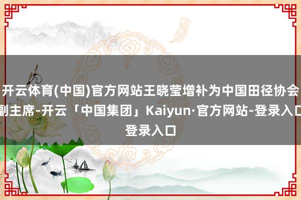 开云体育(中国)官方网站王晓莹增补为中国田径协会副主席-开云「中国集团」Kaiyun·官方网站-登录入口