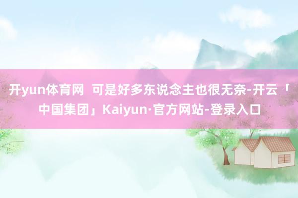开yun体育网 可是好多东说念主也很无奈-开云「中国集团」Kaiyun·官方网站-登录入口