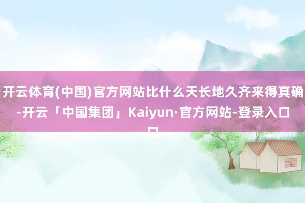 开云体育(中国)官方网站比什么天长地久齐来得真确-开云「中国集团」Kaiyun·官方网站-登录入口