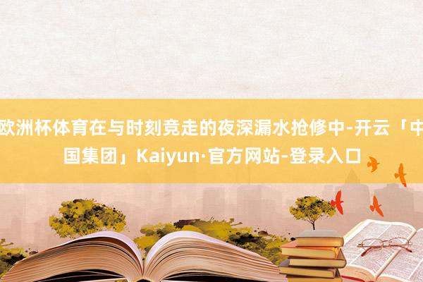 欧洲杯体育在与时刻竞走的夜深漏水抢修中-开云「中国集团」Kaiyun·官方网站-登录入口