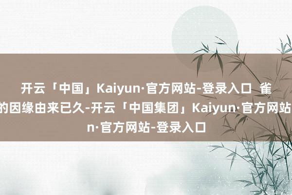 开云「中国」Kaiyun·官方网站-登录入口 雀巢和云南的因缘由来已久-开云「中国集团」Kaiyun·官方网站-登录入口