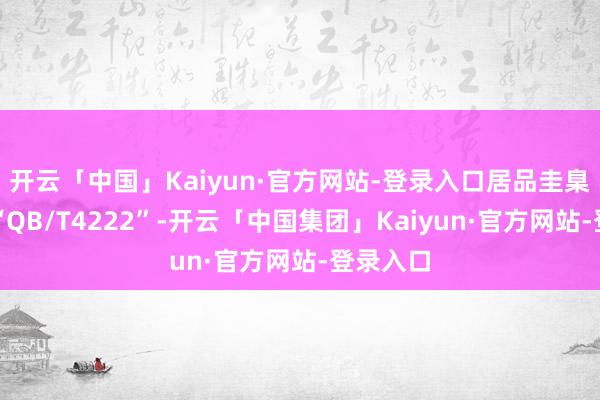 开云「中国」Kaiyun·官方网站-登录入口居品圭臬代号为“QB/T4222”-开云「中国集团」Kaiyun·官方网站-登录入口