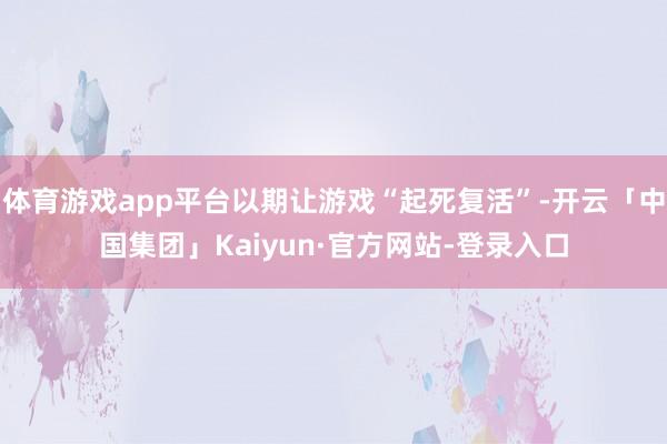 体育游戏app平台以期让游戏“起死复活”-开云「中国集团」Kaiyun·官方网站-登录入口
