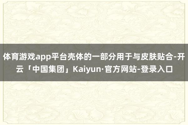 体育游戏app平台壳体的一部分用于与皮肤贴合-开云「中国集团」Kaiyun·官方网站-登录入口