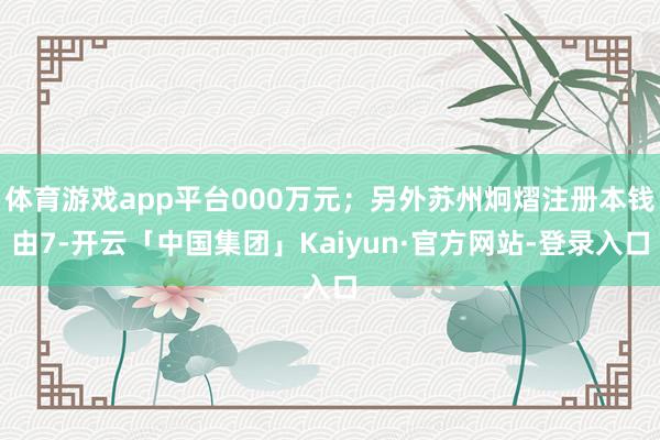 体育游戏app平台000万元;另外苏州炯熠注册本钱由7-开云「中国集团」Kaiyun·官方网站-登录入口