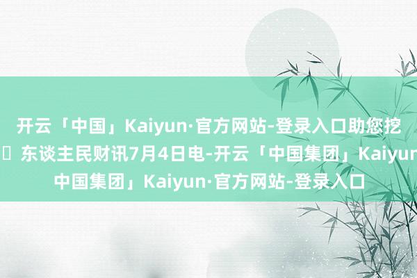 开云「中国」Kaiyun·官方网站-登录入口助您挖掘后劲主题契机! 东谈主民财讯7月4日电-开云「中国集团」Kaiyun·官方网站-登录入口