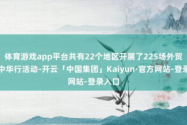 体育游戏app平台共有22个地区开展了225场外贸优品中华行活动-开云「中国集团」Kaiyun·官方网站-登录入口