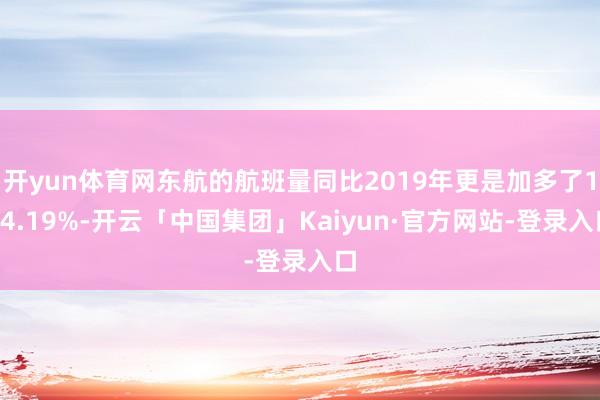 开yun体育网东航的航班量同比2019年更是加多了124.19%-开云「中国集团」Kaiyun·官方网站-登录入口