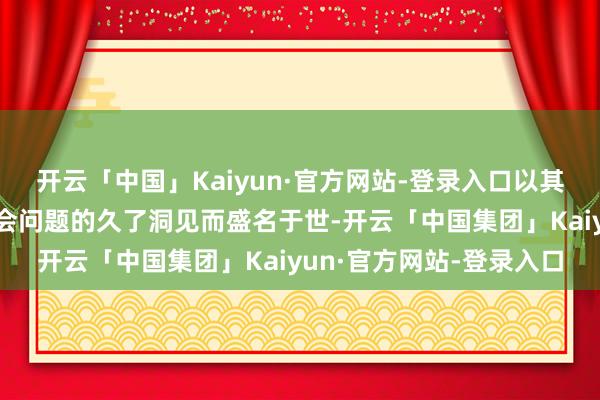 开云「中国」Kaiyun·官方网站-登录入口以其细巧的感情神情和对社会问题的久了洞见而盛名于世-开云「中国集团」Kaiyun·官方网站-登录入口
