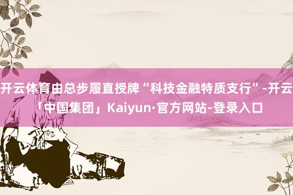开云体育由总步履直授牌“科技金融特质支行”-开云「中国集团」Kaiyun·官方网站-登录入口