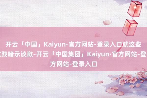 开云「中国」Kaiyun·官方网站-登录入口就这些仇恨实践暗示谈歉-开云「中国集团」Kaiyun·官方网站-登录入口