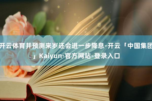 开云体育并预测来岁还会进一步降息-开云「中国集团」Kaiyun·官方网站-登录入口