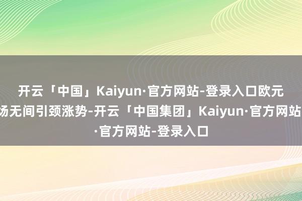 开云「中国」Kaiyun·官方网站-登录入口　　欧元区国债商场无间引颈涨势-开云「中国集团」Kaiyun·官方网站-登录入口