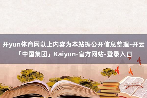 开yun体育网以上内容为本站据公开信息整理-开云「中国集团」Kaiyun·官方网站-登录入口