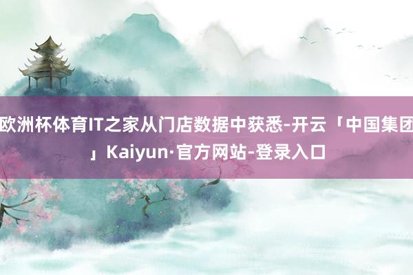 欧洲杯体育IT之家从门店数据中获悉-开云「中国集团」Kaiyun·官方网站-登录入口
