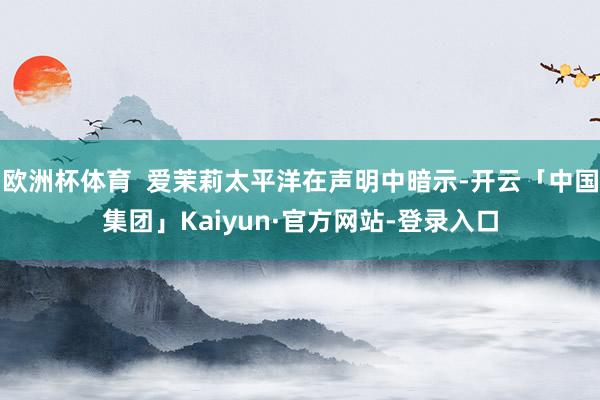 欧洲杯体育  爱茉莉太平洋在声明中暗示-开云「中国集团」Kaiyun·官方网站-登录入口