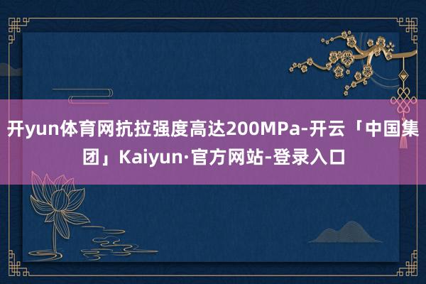 开yun体育网抗拉强度高达200MPa-开云「中国集团」Kaiyun·官方网站-登录入口