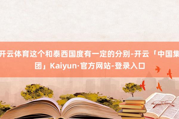 开云体育这个和泰西国度有一定的分别-开云「中国集团」Kaiyun·官方网站-登录入口