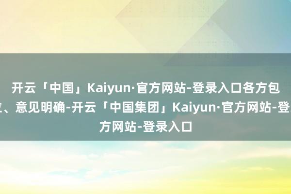 开云「中国」Kaiyun·官方网站-登录入口各方包袱到位、意见明确-开云「中国集团」Kaiyun·官方网站-登录入口