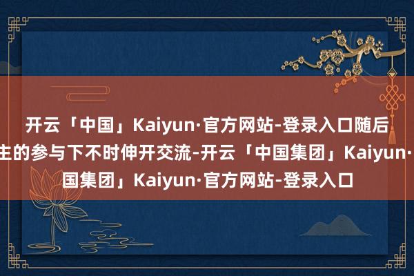 开云「中国」Kaiyun·官方网站-登录入口随后在欧洲雷同东说念主的参与下不时伸开交流-开云「中国集团」Kaiyun·官方网站-登录入口