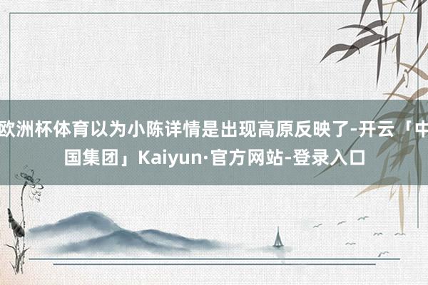欧洲杯体育以为小陈详情是出现高原反映了-开云「中国集团」Kaiyun·官方网站-登录入口