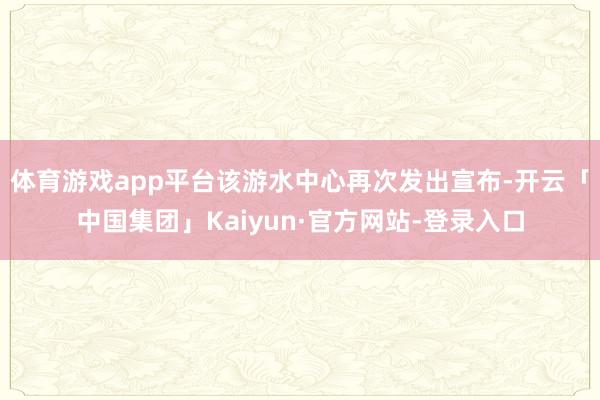体育游戏app平台该游水中心再次发出宣布-开云「中国集团」Kaiyun·官方网站-登录入口