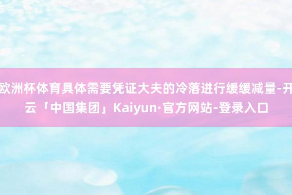 欧洲杯体育具体需要凭证大夫的冷落进行缓缓减量-开云「中国集团」Kaiyun·官方网站-登录入口