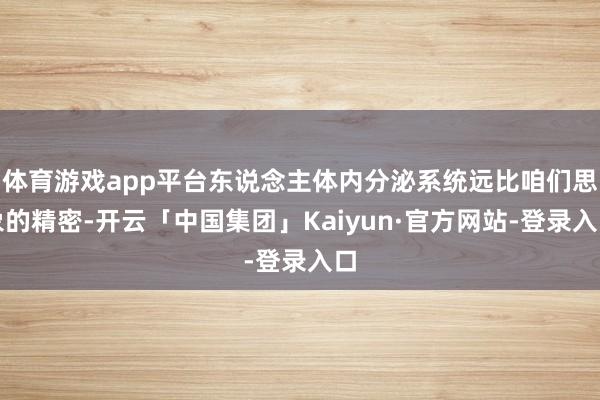 体育游戏app平台东说念主体内分泌系统远比咱们思象的精密-开云「中国集团」Kaiyun·官方网站-登录入口