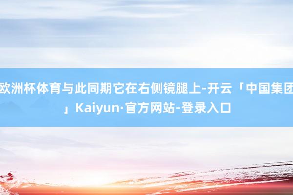 欧洲杯体育与此同期它在右侧镜腿上-开云「中国集团」Kaiyun·官方网站-登录入口