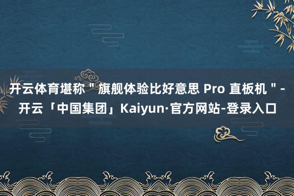 开云体育堪称"旗舰体验比好意思 Pro 直板机"-开云「中国集团」Kaiyun·官方网站-登录入口