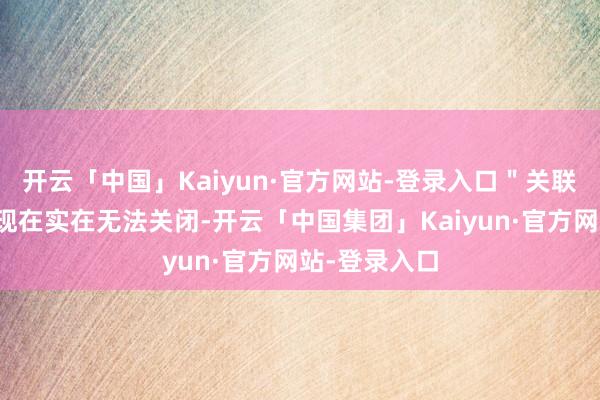 开云「中国」Kaiyun·官方网站-登录入口"关联视频"展示现在实在无法关闭-开云「中国集团」Kaiyun·官方网站-登录入口