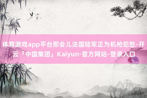 体育游戏app平台那会儿法国陆军正为机枪犯愁-开云「中国集团」Kaiyun·官方网站-登录入口