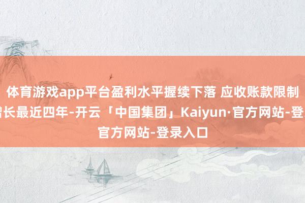体育游戏app平台盈利水平握续下落 应收账款限制快速增长最近四年-开云「中国集团」Kaiyun·官方网站-登录入口
