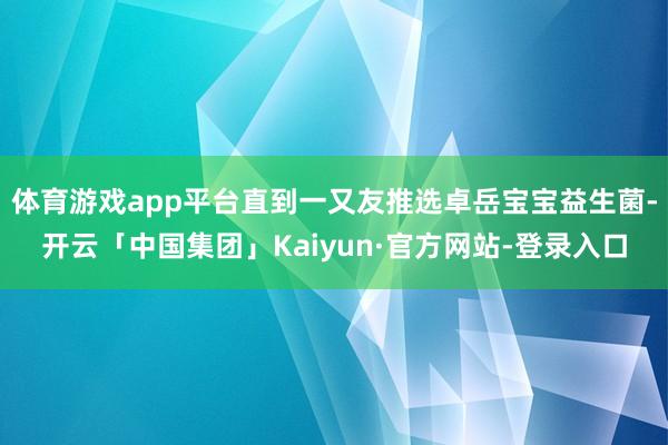 体育游戏app平台直到一又友推选卓岳宝宝益生菌-开云「中国集团」Kaiyun·官方网站-登录入口