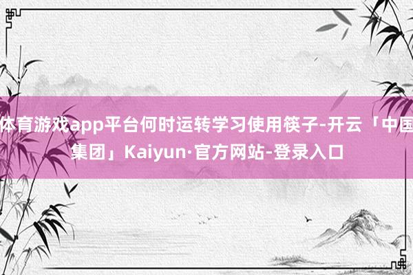 体育游戏app平台何时运转学习使用筷子-开云「中国集团」Kaiyun·官方网站-登录入口