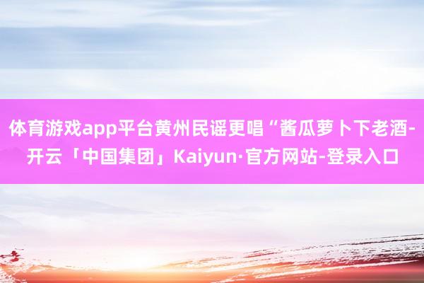 体育游戏app平台黄州民谣更唱“酱瓜萝卜下老酒-开云「中国集团」Kaiyun·官方网站-登录入口