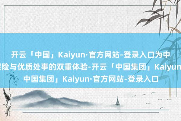 开云「中国」Kaiyun·官方网站-登录入口为中国浮滥者带来正品保险与优质处事的双重体验-开云「中国集团」Kaiyun·官方网站-登录入口