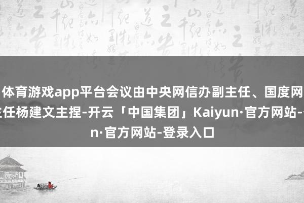体育游戏app平台会议由中央网信办副主任、国度网信办副主任杨建文主捏-开云「中国集团」Kaiyun·官方网站-登录入口