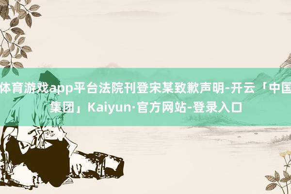 体育游戏app平台法院刊登宋某致歉声明-开云「中国集团」Kaiyun·官方网站-登录入口