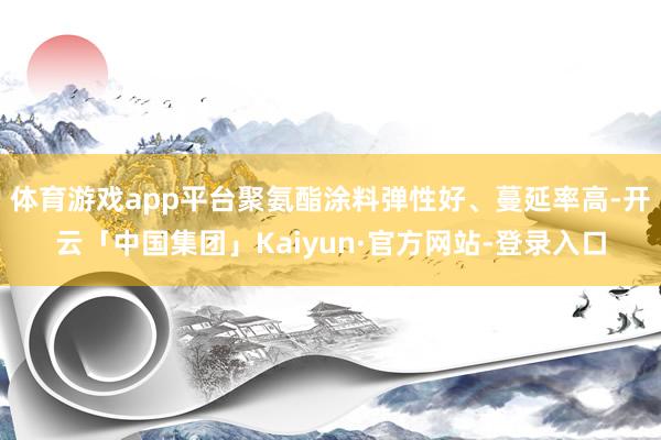 体育游戏app平台聚氨酯涂料弹性好、蔓延率高-开云「中国集团」Kaiyun·官方网站-登录入口