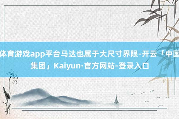 体育游戏app平台马达也属于大尺寸界限-开云「中国集团」Kaiyun·官方网站-登录入口