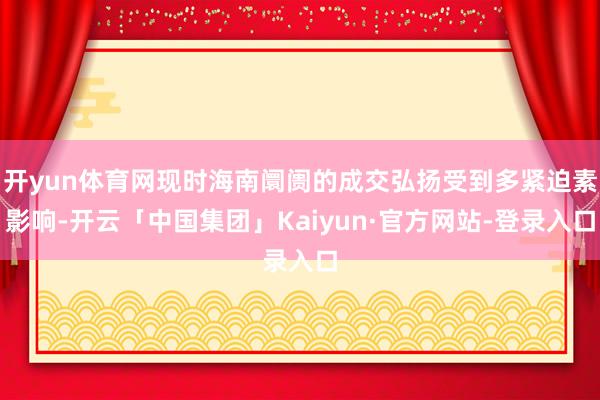 开yun体育网现时海南阛阓的成交弘扬受到多紧迫素影响-开云「中国集团」Kaiyun·官方网站-登录入口