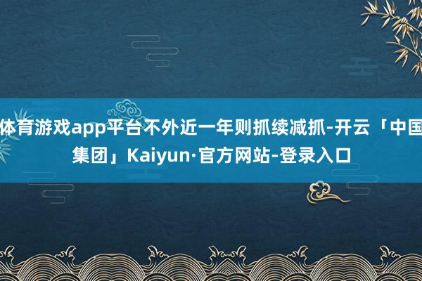 体育游戏app平台不外近一年则抓续减抓-开云「中国集团」Kaiyun·官方网站-登录入口