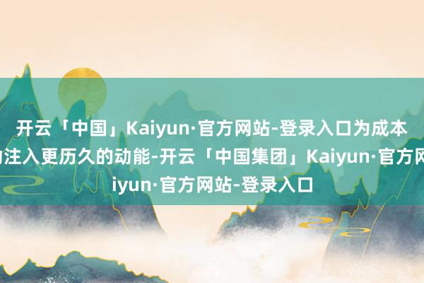 开云「中国」Kaiyun·官方网站-登录入口为成本商场郑重开动注入更历久的动能-开云「中国集团」Kaiyun·官方网站-登录入口