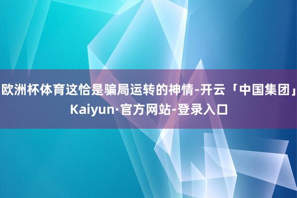 欧洲杯体育这恰是骗局运转的神情-开云「中国集团」Kaiyun·官方网站-登录入口